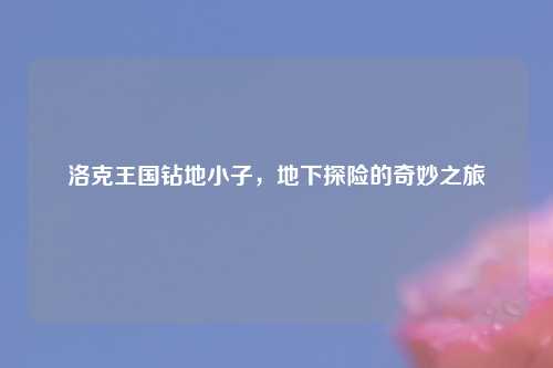 洛克王国钻地小子，地下探险的奇妙之旅