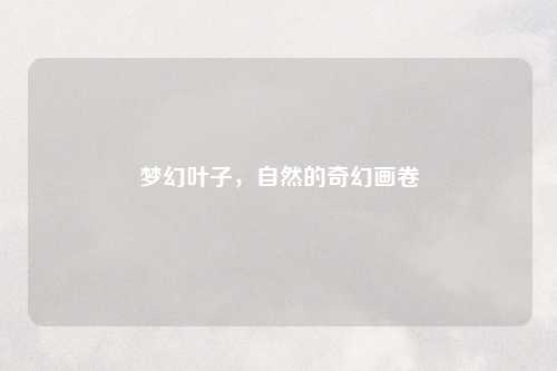 梦幻叶子，自然的奇幻画卷