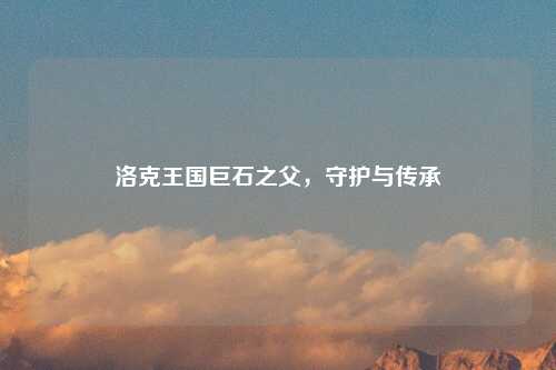 洛克王国巨石之父，守护与传承