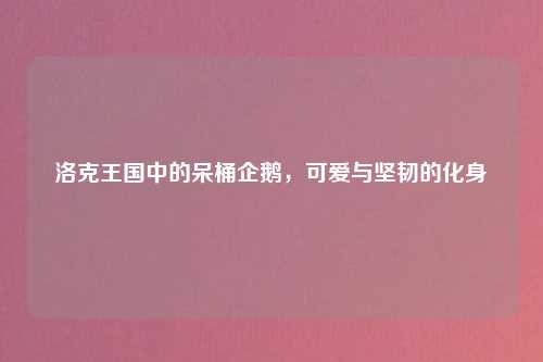 洛克王国中的呆桶企鹅，可爱与坚韧的化身