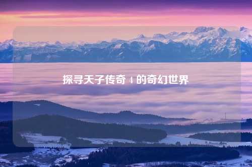 探寻天子传奇 4 的奇幻世界