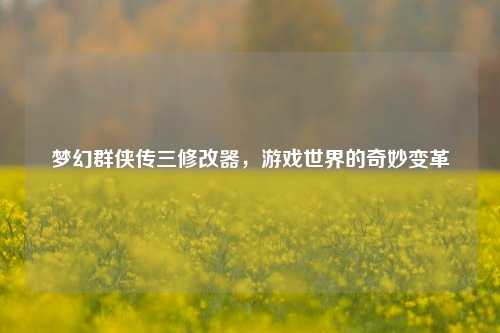 梦幻群侠传三修改器，游戏世界的奇妙变革