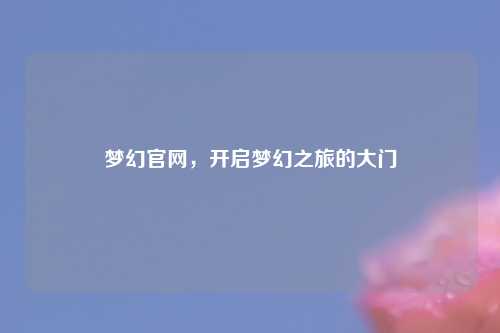 梦幻官网，开启梦幻之旅的大门