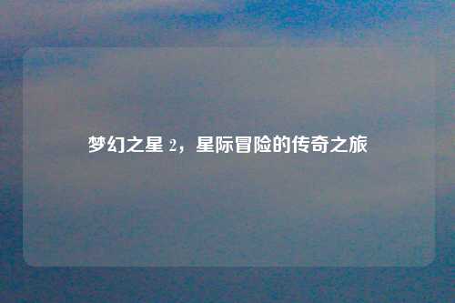 梦幻之星 2，星际冒险的传奇之旅