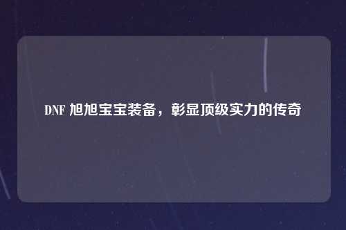 DNF 旭旭宝宝装备，彰显顶级实力的传奇