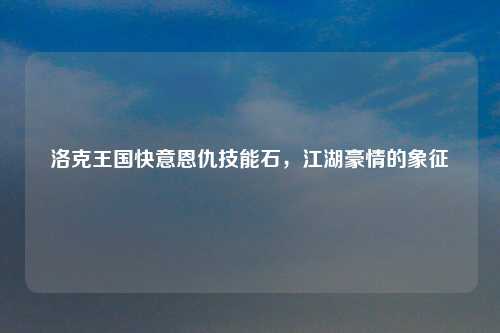 洛克王国快意恩仇技能石，江湖豪情的象征