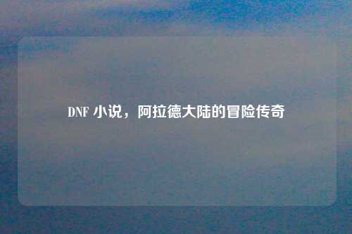 DNF 小说，阿拉德大陆的冒险传奇