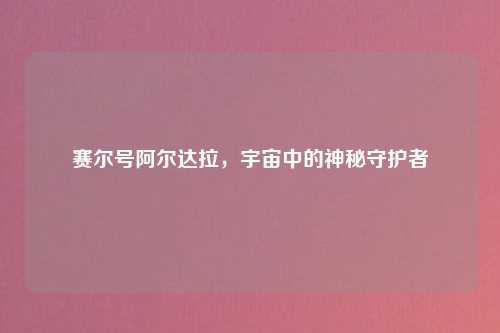 赛尔号阿尔达拉，宇宙中的神秘守护者