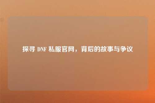 探寻 DNF 私服官网，背后的故事与争议