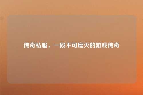 传奇私服，一段不可磨灭的游戏传奇