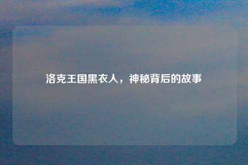 洛克王国黑衣人，神秘背后的故事