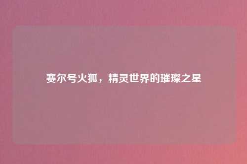 赛尔号火狐，精灵世界的璀璨之星