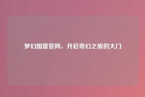 梦幻国度官网，开启奇幻之旅的大门