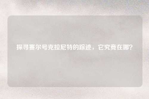 探寻赛尔号克拉尼特的踪迹，它究竟在哪？