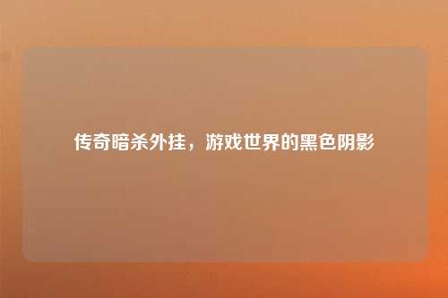 传奇暗杀外挂，游戏世界的黑色阴影