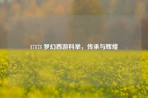 17173 梦幻西游科举，传承与辉煌