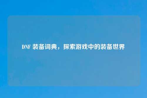 DNF 装备词典，探索游戏中的装备世界