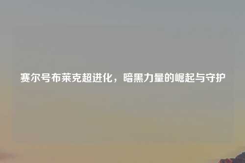 赛尔号布莱克超进化，暗黑力量的崛起与守护