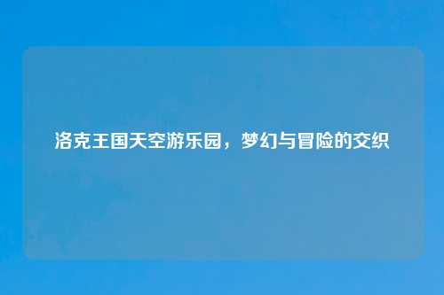 洛克王国天空游乐园，梦幻与冒险的交织