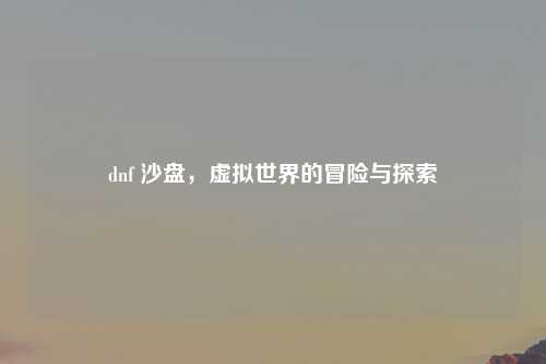 dnf 沙盘，虚拟世界的冒险与探索