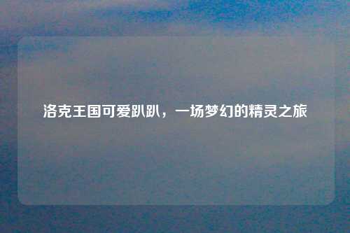 洛克王国可爱趴趴，一场梦幻的精灵之旅