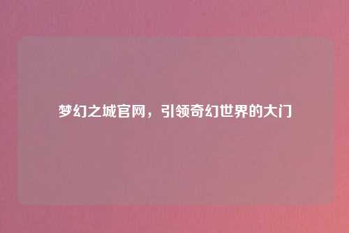 梦幻之城官网，引领奇幻世界的大门
