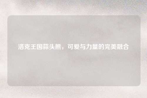 洛克王国蒜头熊，可爱与力量的完美融合
