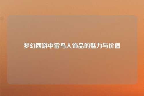 梦幻西游中雷鸟人饰品的魅力与价值
