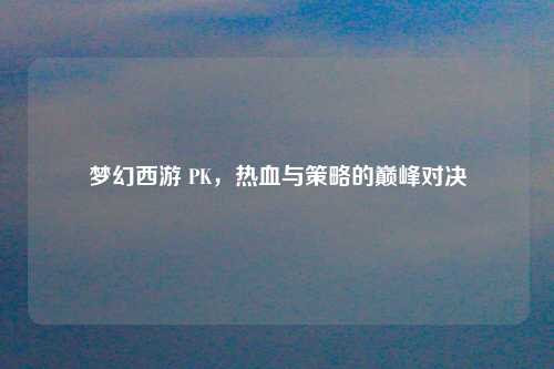 梦幻西游 PK，热血与策略的巅峰对决