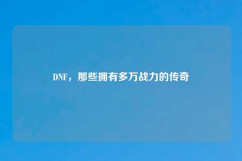 DNF，那些拥有多万战力的传奇