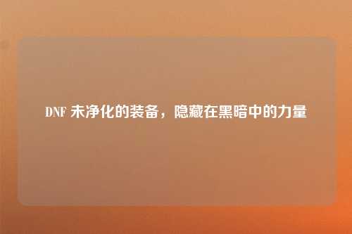 DNF 未净化的装备，隐藏在黑暗中的力量