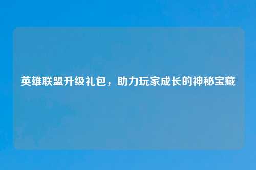 英雄联盟升级礼包，助力玩家成长的神秘宝藏