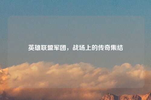 英雄联盟军团，战场上的传奇集结