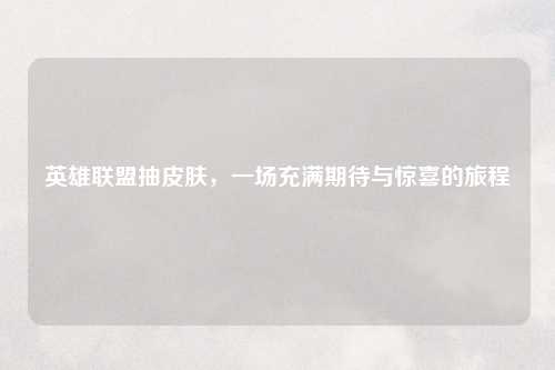 英雄联盟抽皮肤，一场充满期待与惊喜的旅程