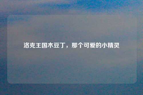 洛克王国木豆丁，那个可爱的小精灵
