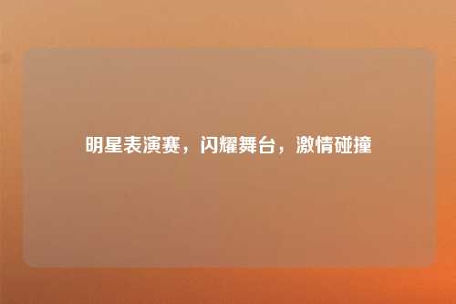 明星表演赛，闪耀舞台，激情碰撞