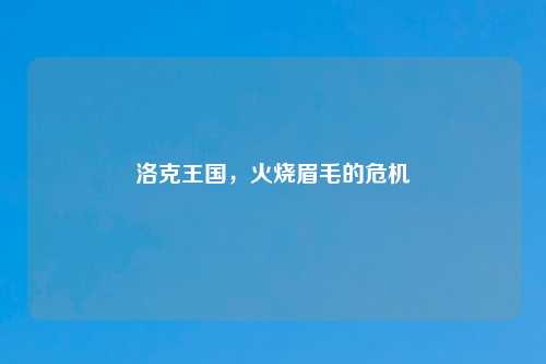 洛克王国，火烧眉毛的危机