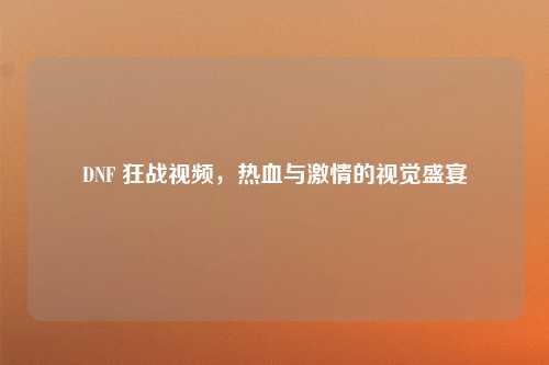 DNF 狂战视频，热血与激情的视觉盛宴