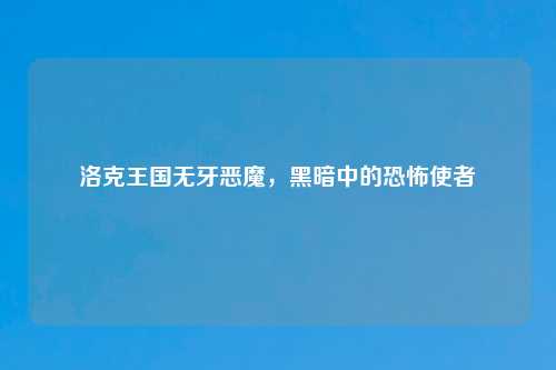 洛克王国无牙恶魔，黑暗中的恐怖使者