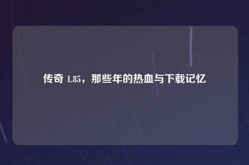 传奇 1.85，那些年的热血与下载记忆