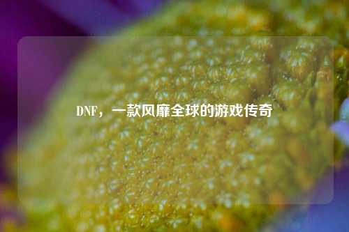 DNF，一款风靡全球的游戏传奇