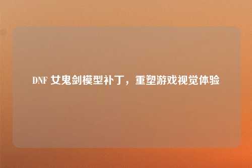 DNF 女鬼剑模型补丁，重塑游戏视觉体验