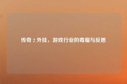 传奇 2 外挂，游戏行业的毒瘤与反思