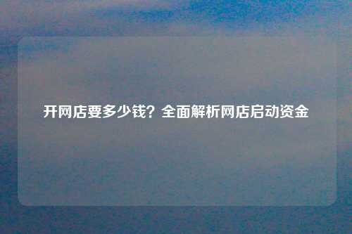 开网店要多少钱？全面解析网店启动资金