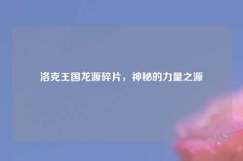 洛克王国龙源碎片，神秘的力量之源