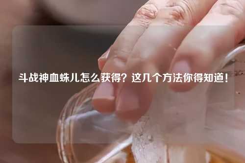 斗战神血蛛儿怎么获得？这几个方法你得知道！