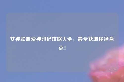 女神联盟爱神印记攻略大全，最全获取途径盘点！