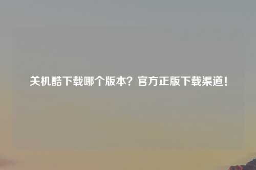 关机酷下载哪个版本？官方正版下载渠道！