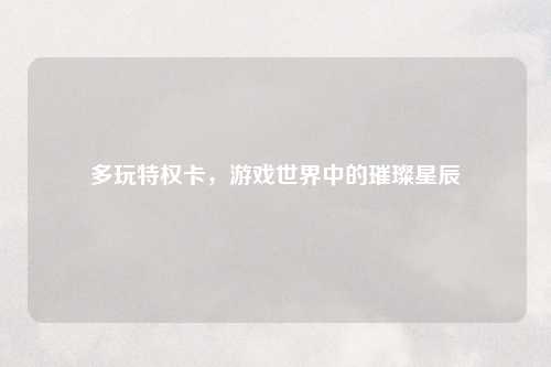多玩特权卡，游戏世界中的璀璨星辰