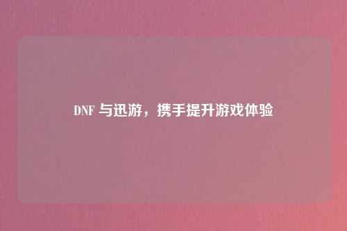 DNF 与迅游，携手提升游戏体验
